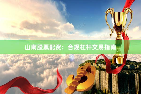 山南股票配资：合规杠杆交易指南
