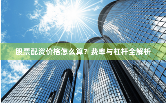 股票配资价格怎么算？费率与杠杆全解析